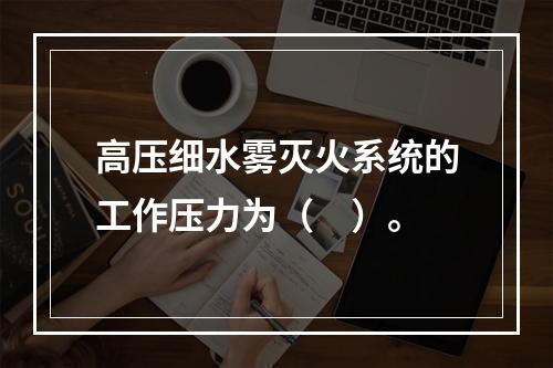 高压细水雾灭火系统的工作压力为（　）。