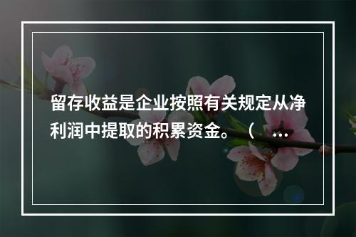 留存收益是企业按照有关规定从净利润中提取的积累资金。（　　）