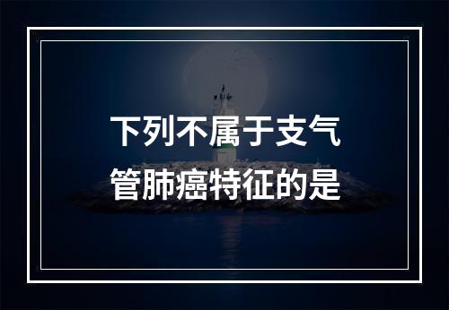 下列不属于支气管肺癌特征的是