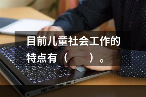 目前儿童社会工作的特点有（　　）。