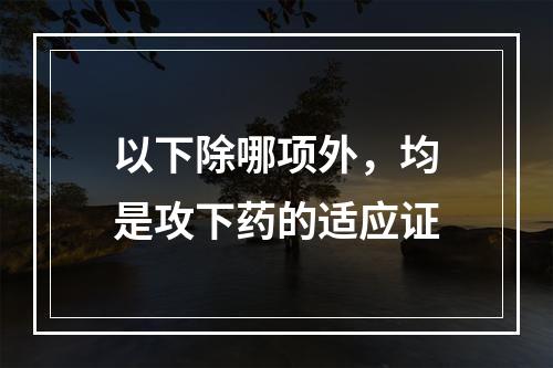 以下除哪项外，均是攻下药的适应证