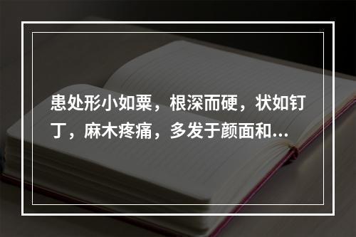 患处形小如粟，根深而硬，状如钉丁，麻木疼痛，多发于颜面和手足