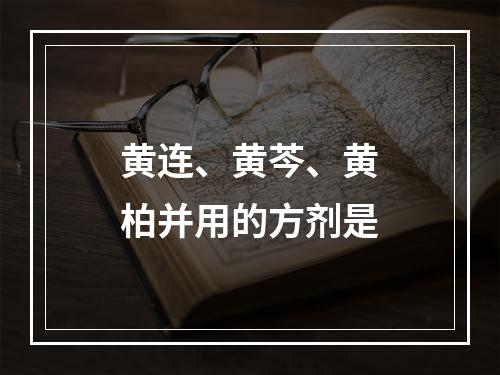 黄连、黄芩、黄柏并用的方剂是