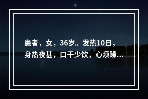 患者，女，36岁。发热10日，身热夜甚，口干少饮，心烦躁扰，