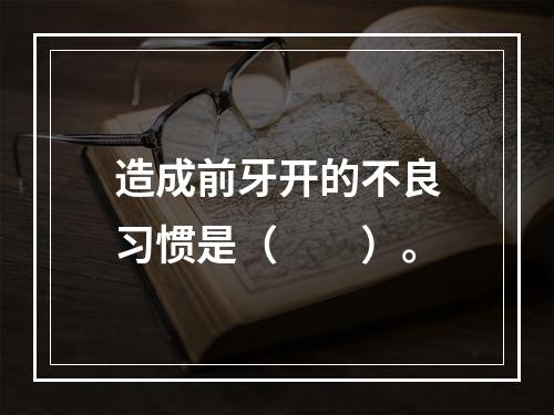 造成前牙开的不良习惯是（　　）。