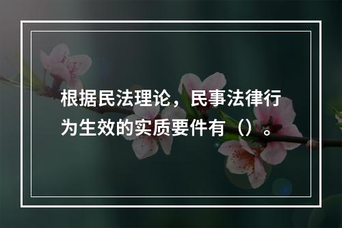 根据民法理论，民事法律行为生效的实质要件有（）。