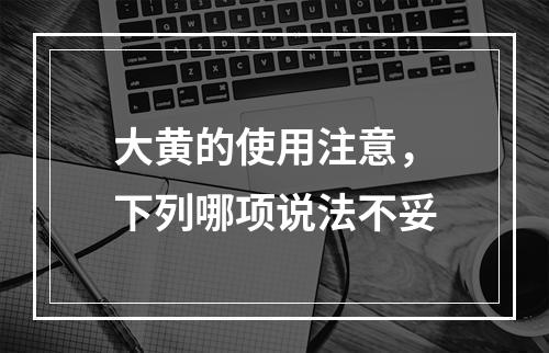 大黄的使用注意，下列哪项说法不妥