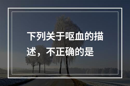 下列关于呕血的描述，不正确的是