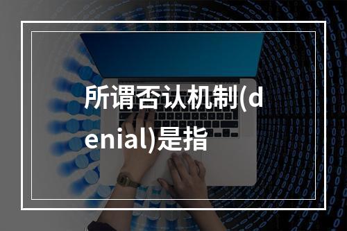 所谓否认机制(denial)是指