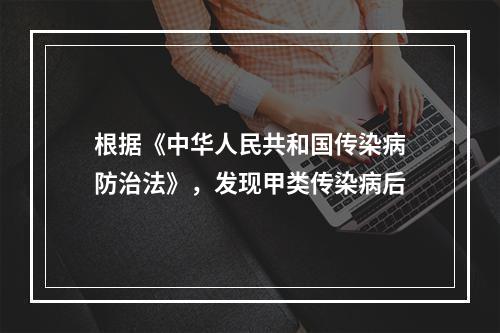 根据《中华人民共和国传染病防治法》，发现甲类传染病后