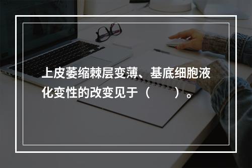 上皮萎缩棘层变薄、基底细胞液化变性的改变见于（　　）。