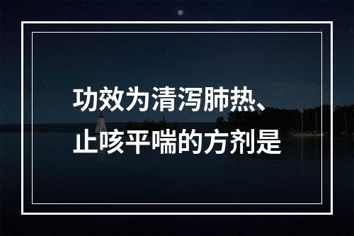 功效为清泻肺热、止咳平喘的方剂是