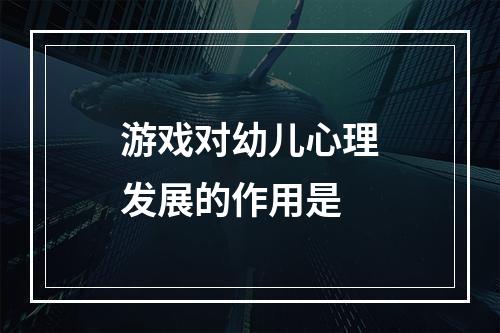 游戏对幼儿心理发展的作用是