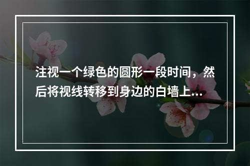 注视一个绿色的圆形一段时间，然后将视线转移到身边的白墙上，将