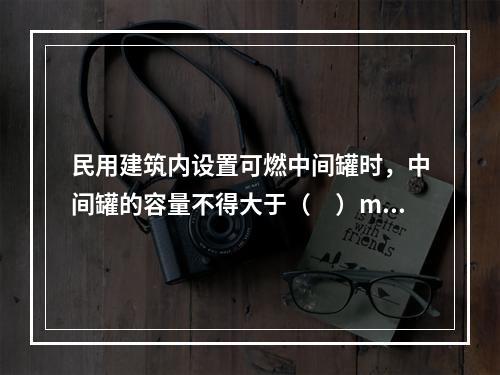 民用建筑内设置可燃中间罐时，中间罐的容量不得大于（　）m3，