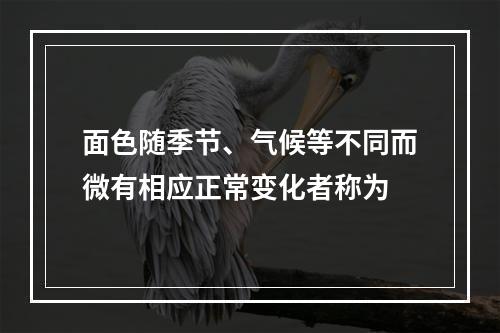 面色随季节、气候等不同而微有相应正常变化者称为