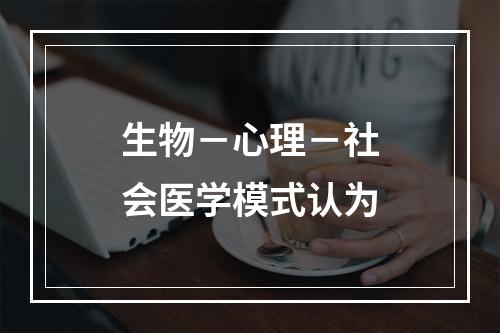 生物－心理－社会医学模式认为