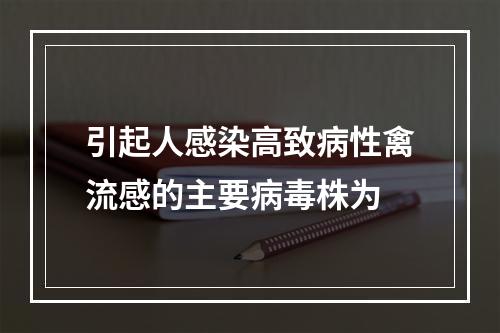 引起人感染高致病性禽流感的主要病毒株为