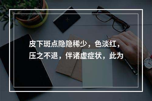 皮下斑点隐隐稀少，色淡红，压之不退，伴诸虚症状，此为