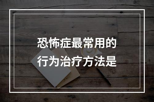 恐怖症最常用的行为治疗方法是