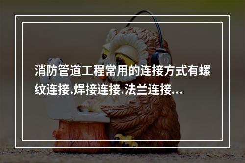 消防管道工程常用的连接方式有螺纹连接.焊接连接.法兰连接.承