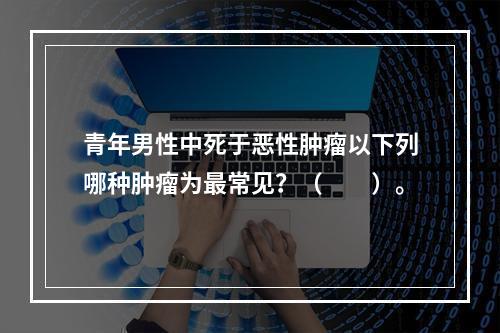 青年男性中死于恶性肿瘤以下列哪种肿瘤为最常见？（　　）。