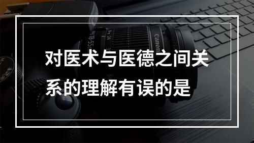 对医术与医德之间关系的理解有误的是