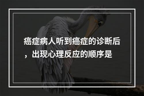 癌症病人听到癌症的诊断后，出现心理反应的顺序是