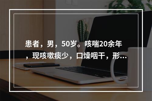 患者，男，50岁。咳喘20余年，现咳嗽痰少，口燥咽干，形体消