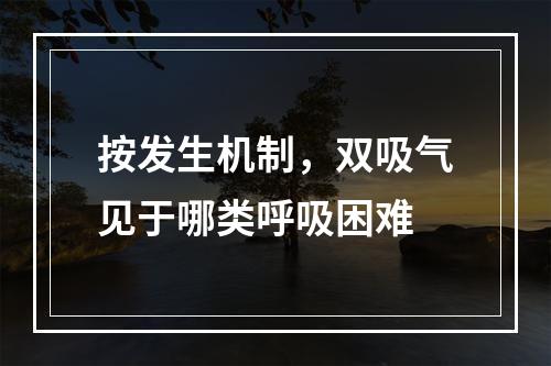 按发生机制，双吸气见于哪类呼吸困难