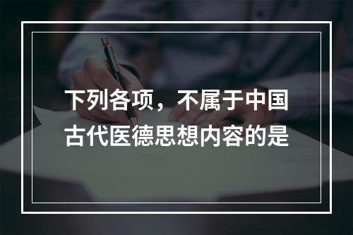 下列各项，不属于中国古代医德思想内容的是