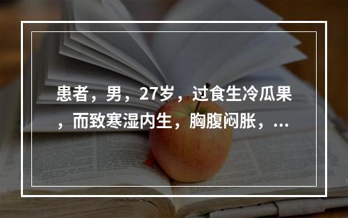 患者，男，27岁，过食生冷瓜果，而致寒湿内生，胸腹闷胀，咳吐