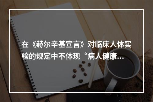 在《赫尔辛基宣言》对临床人体实验的规定中不体现“病人健康利益