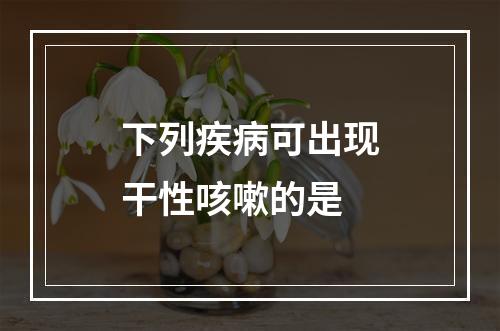 下列疾病可出现干性咳嗽的是