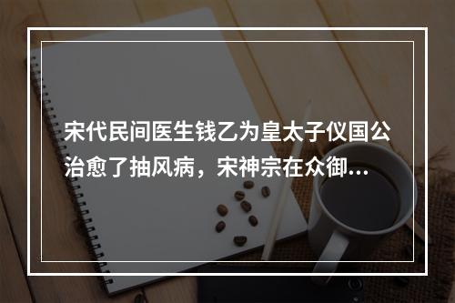 宋代民间医生钱乙为皇太子仪国公治愈了抽风病，宋神宗在众御医面