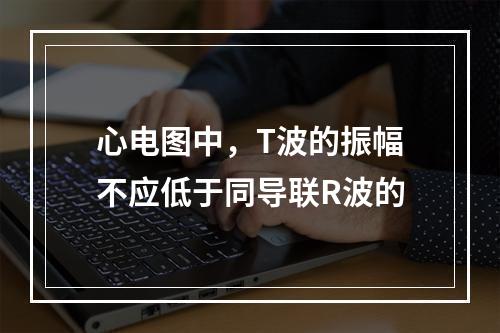 心电图中，T波的振幅不应低于同导联R波的