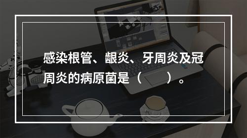 感染根管、龈炎、牙周炎及冠周炎的病原菌是（　　）。