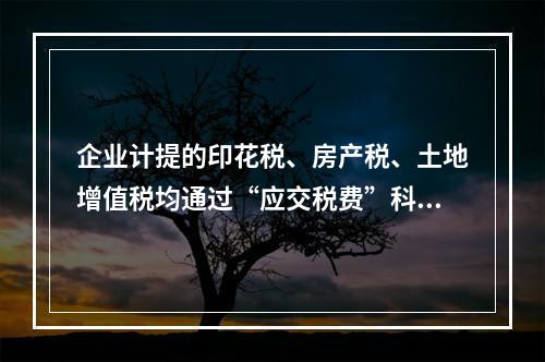 企业计提的印花税、房产税、土地增值税均通过“应交税费”科目核