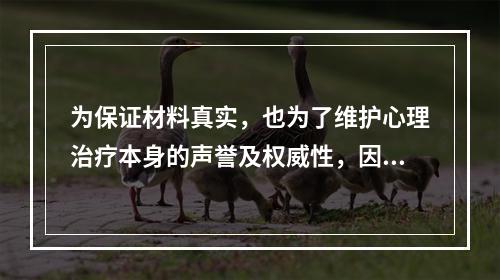 为保证材料真实，也为了维护心理治疗本身的声誉及权威性，因此心