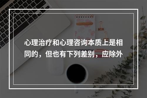 心理治疗和心理咨询本质上是相同的，但也有下列差别，应除外