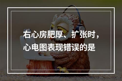 右心房肥厚、扩张时，心电图表现错误的是