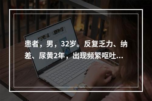 患者，男，32岁。反复乏力、纳差、尿黄2年，出现频繁呕吐、黄