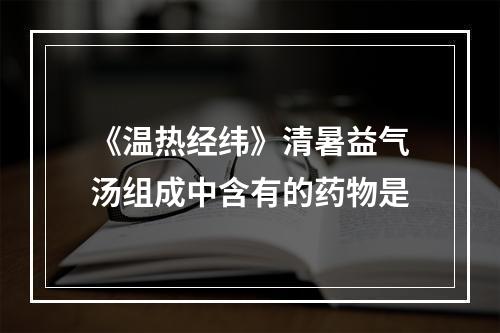 《温热经纬》清暑益气汤组成中含有的药物是