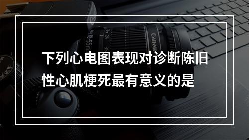 下列心电图表现对诊断陈旧性心肌梗死最有意义的是