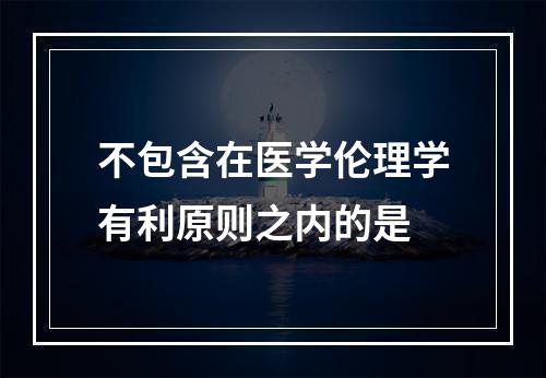 不包含在医学伦理学有利原则之内的是