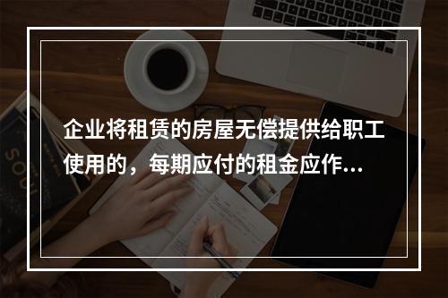 企业将租赁的房屋无偿提供给职工使用的，每期应付的租金应作为应