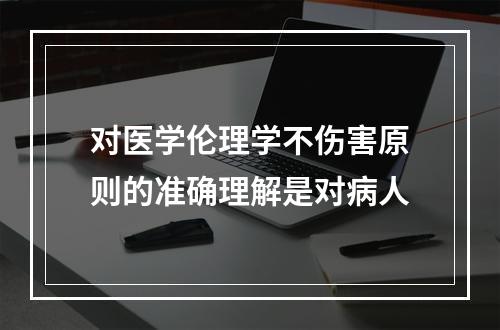 对医学伦理学不伤害原则的准确理解是对病人