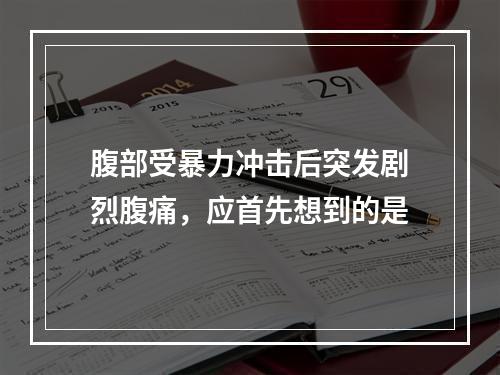 腹部受暴力冲击后突发剧烈腹痛，应首先想到的是