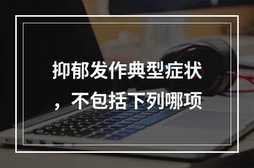 抑郁发作典型症状，不包括下列哪项