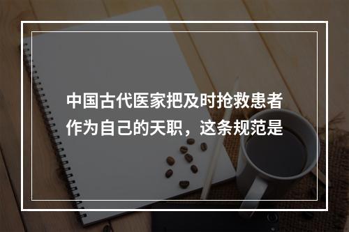 中国古代医家把及时抢救患者作为自己的天职，这条规范是